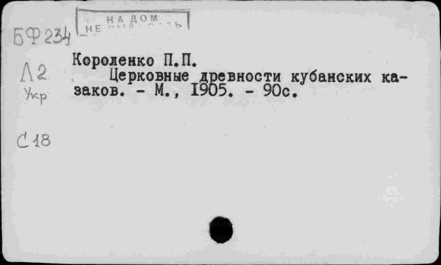 ﻿Короленко П.П.
Л 2 Церковные древности кубанских ка-заков. - М., 1905. - 90с.
Ć48